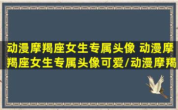 动漫摩羯座女生专属头像 动漫摩羯座女生专属头像可爱/动漫摩羯座女生专属头像 动漫摩羯座女生专属头像可爱-我的网站